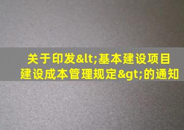 关于印发<基本建设项目建设成本管理规定>的通知